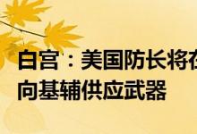 白宫：美国防长将在与盟友的会议上敦促继续向基辅供应武器