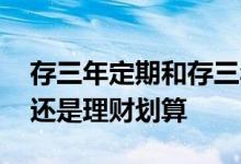 存三年定期和存三年理财哪个划算 定期划算还是理财划算