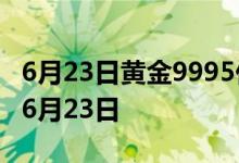 6月23日黄金9995价格今天多少一克 2022年6月23日