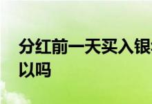 分红前一天买入银华日利 分红前一天买入可以吗