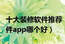 十大装修软件推荐（装修设计软件排名装修软件app哪个好）