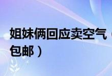 姐妹俩回应卖空气（售卖空气一分不赚倒贴钱包邮）