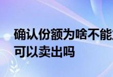 确认份额为啥不能立刻卖出去 确认份额当天可以卖出吗