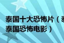 泰国十大恐怖片（泰国鬼片排行榜前十名经典泰国恐怖电影）