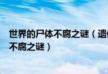 世界的尸体不腐之谜（遗体不腐未解之谜历史未解之谜尸体不腐之谜）