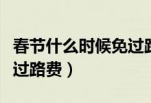 春节什么时候免过路费（过年期间什么时候免过路费）