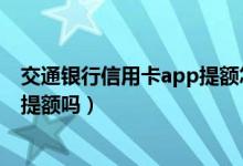 交通银行信用卡app提额怎么操作（交通银行信用卡能快速提额吗）
