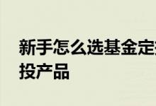 新手怎么选基金定投产品 新手怎么选基金定投产品