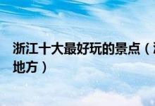 浙江十大最好玩的景点（浙江好玩的地方排行榜你去过哪些地方）