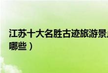 江苏十大名胜古迹旅游景点介绍（江苏最有名的名胜古迹有哪些）