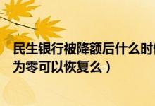 民生银行被降额后什么时候能恢复（民生银行信用卡额度降为零可以恢复么）