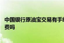 中国银行原油宝交易有手续费吗 中国银行原油宝交易有手续费吗