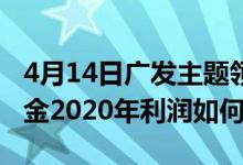4月14日广发主题领先混合基金赚钱吗（该基金2020年利润如何）