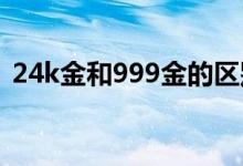 24k金和999金的区别（哪个价格更贵一些）
