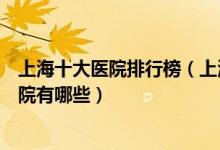 上海十大医院排行榜（上海医院排行前十上海较好的三甲医院有哪些）