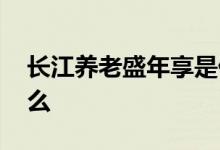 长江养老盛年享是什么 长江养老盛年享安全么