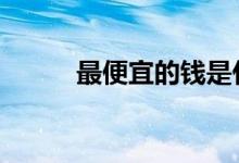 最便宜的钱是什么币 最便宜的钱