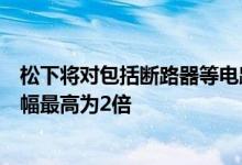 松下将对包括断路器等电路设备在内的16000个产品涨价涨幅最高为2倍