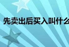 先卖出后买入叫什么 先卖出后买入什么意思