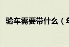 验车需要带什么（年检验车要带什么证件）