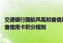 交通银行国航凤凰知音信用卡费用说明 交通银行国航凤凰知音信用卡积分规则