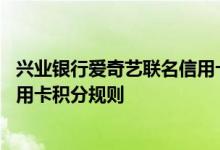 兴业银行爱奇艺联名信用卡费用说明 兴业银行爱奇艺联名信用卡积分规则