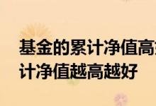 基金的累计净值高好还是低好 是不是基金累计净值越高越好