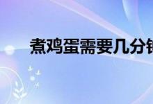 煮鸡蛋需要几分钟（煮鸡蛋多久能熟）