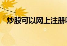 炒股可以网上注册吗 炒股可以网上开户吗