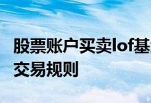 股票账户买卖lof基金交易规则 lof基金去哪看交易规则
