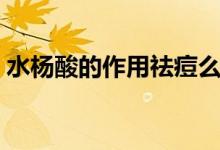 水杨酸的作用祛痘么（水杨酸的作用是什么）