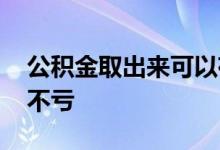 公积金取出来可以存回去吗 公积金取出来亏不亏