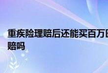 重疾险理赔后还能买百万医疗险吗 重疾险赔完百万医疗险还赔吗
