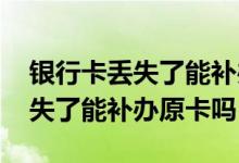 银行卡丢失了能补办原卡吗怎么补 银行卡丢失了能补办原卡吗