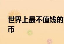 世界上最不值钱的货币 世界上最不值钱的货币