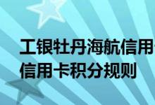 工银牡丹海航信用卡费用说明 工银牡丹海航信用卡积分规则