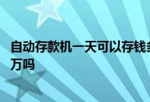自动存款机一天可以存钱多少现金 自动存款机一天可以存十万吗