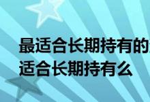 最适合长期持有的消费指数基金 指数基金不适合长期持有么