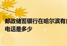 邮政储蓄银行在哈尔滨有多少网点 哈尔滨邮政储蓄银行网点电话是多少