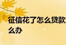 征信花了怎么贷款急用 征信太花急需贷款怎么办