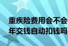 重疾险费用会不会每年递增 重疾险是不是每年交钱自动扣钱吗