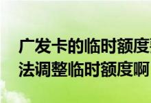 广发卡的临时额度要不要用 广发卡为什么无法调整临时额度啊