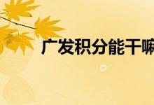 广发积分能干嘛 广发加油有积分吗