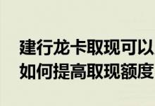 建行龙卡取现可以用atm吗 建行龙卡信用卡如何提高取现额度