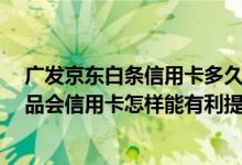 广发京东白条信用卡多久能提额 额度不够了 想问问广发唯品会信用卡怎样能有利提额