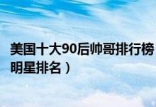 美国十大90后帅哥排行榜（美国当红90后男明星美国最帅男明星排名）