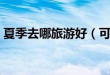 夏季去哪旅游好（可以选择去这些地方旅游）