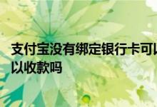 支付宝没有绑定银行卡可以收款吗 支付宝没有绑定银行卡可以收款吗
