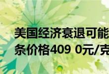 美国经济衰退可能性存在 6月23日高赛尔金条价格409 0元/克
