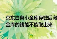 京东白条小金库存钱后激活,钱能取出来吗 京东开白条存小金库的钱能不能取出来
